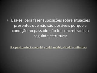 • Usa-se, para fazer suposições sobre situações
presentes que não são possíveis porque a
condição no passado não foi concretizada, a
seguinte estrutura:
if + past perfect + would, could, might, should + infinitivo
 