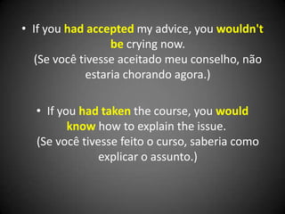 • If you had accepted my advice, you wouldn't
be crying now.
(Se você tivesse aceitado meu conselho, não
estaria chorando agora.)
• If you had taken the course, you would
know how to explain the issue.
(Se você tivesse feito o curso, saberia como
explicar o assunto.)
 