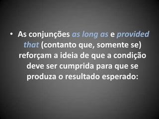 • As conjunções as long as e provided
that (contanto que, somente se)
reforçam a ideia de que a condição
deve ser cumprida para que se
produza o resultado esperado:
 