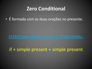 Zero Conditional
• É formada com as duas orações no presente.
ESTRUTURA VERBAL DA ZERO CONDITIONAL:
if + simple present + simple present
 