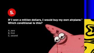 5.
A. zero
B. first
C. second
If I won a million dollars, I would buy my own airplane."
Which conditional is this?
 