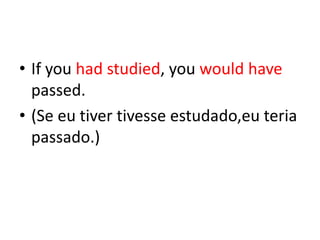 Ifyouhadstudied, youwouldhavepassed.(Se eu tiver tivesse estudado,eu teria passado.)