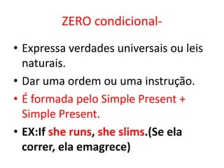 ZERO condicional-Expressa verdades universais ou leis naturais.Dar uma ordem ou uma instrução.É formada pelo SimplePresent + SimplePresent.EX:Ifshe runs, sheslims.(Se ela correr, ela emagrece)