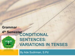 CONDITIONAL
SENTENCES:
VARIATIONS IN TENSES
By Ade Sudirman, S.Pd
Grammar
4th Semester
 