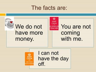 The facts are:
We do not
have more
money.
You are not
coming
with me.
I can not
have the day
off.
 