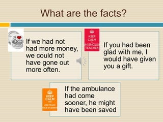 What are the facts?
If we had not
had more money,
we could not
have gone out
more often.
If you had been
glad with me, I
would have given
you a gift.
If the ambulance
had come
sooner, he might
have been saved
 