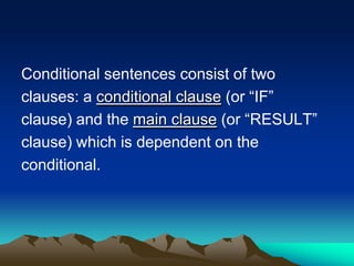 Conditional sentences consist of two
clauses: a conditional clause (or “IF”
clause) and the main clause (or “RESULT”
clause) which is dependent on the
conditional.
 