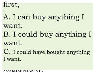 first,
-
A. I can buy anything I
want.
B. I could buy anything I
want.
C. I could have bought anything
I want.
 