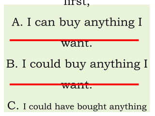 first,
A. I can buy anything I
want.
B. I could buy anything I
want.
C. I could have bought anything
 