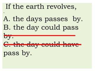 If the earth revolves,
-
A. the days passes by.
B. the day could pass
by.
C. the day could have
pass by.
 
