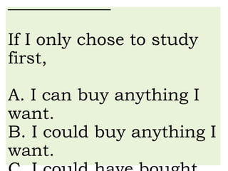 ____________
If I only chose to study
first,
A. I can buy anything I
want.
B. I could buy anything I
want.
 