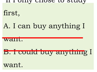 If I only chose to study
first,
A. I can buy anything I
want.
B. I could buy anything I
want.
 