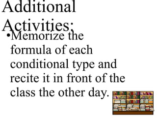 Additional
Activities:
•Memorize the
formula of each
conditional type and
recite it in front of the
class the other day.
 