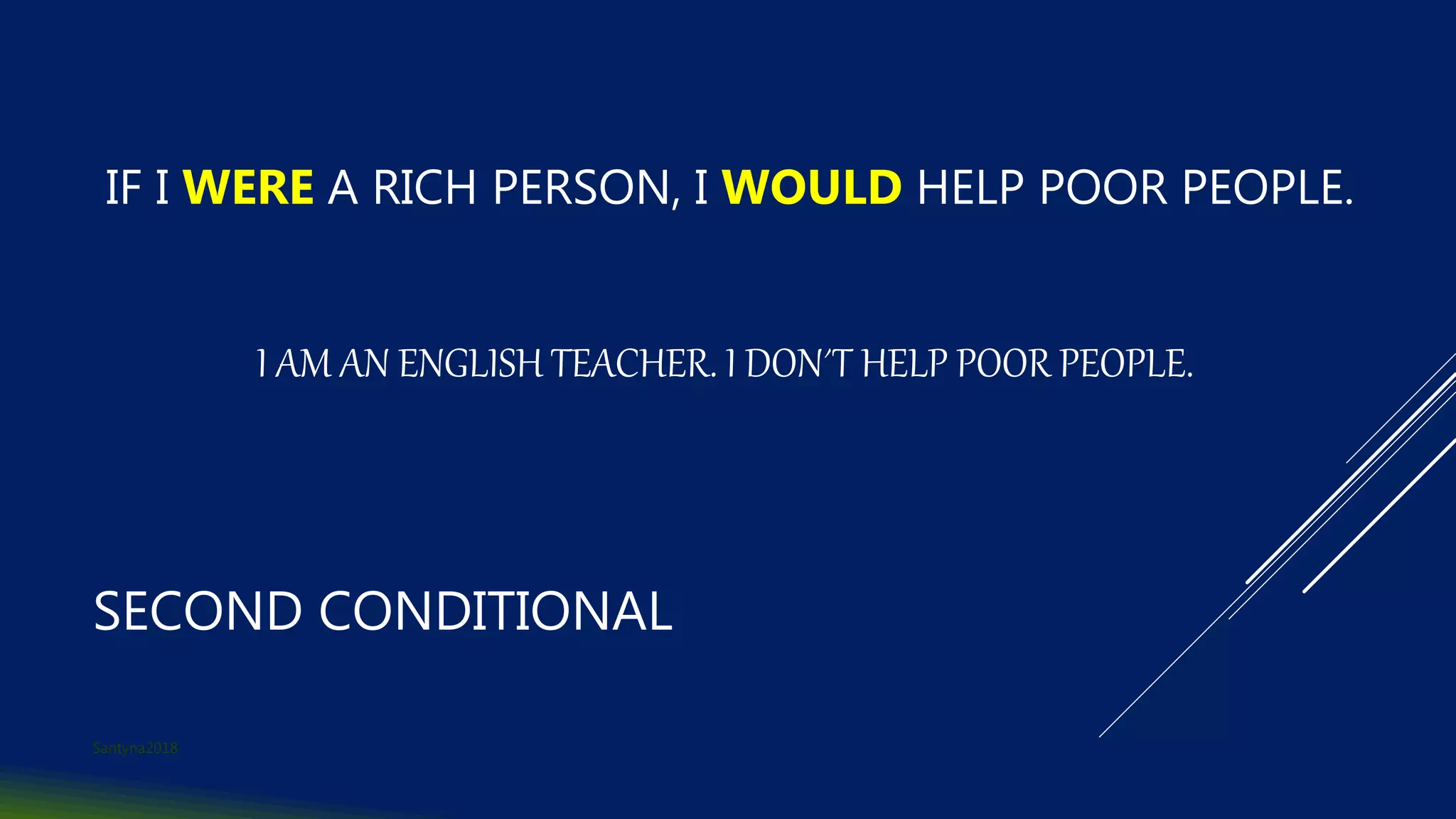 SECOND CONDITIONAL
IF I WERE A RICH PERSON, I WOULD HELP POOR PEOPLE.
I AM AN ENGLISH TEACHER. I DON´T HELP POOR PEOPLE.
Santyna2018
 