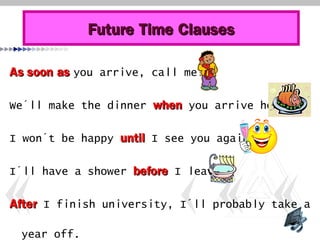Future Time ClausesFuture Time Clauses
AsAs soon assoon as you arrive, call me!
We´ll make the dinner whenwhen you arrive home.
I won´t be happy untiluntil I see you again.
I´ll have a shower beforebefore I leave.
AfterAfter I finish university, I´ll probably take a
year off.
 
