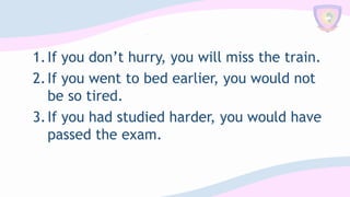 1.If you don’t hurry, you will miss the train.
2.If you went to bed earlier, you would not
be so tired.
3.If you had studied harder, you would have
passed the exam.
 