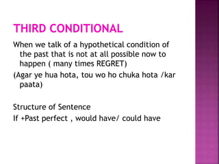 When we talk of a hypothetical condition of
the past that is not at all possible now to
happen ( many times REGRET)
(Agar ye hua hota, tou wo ho chuka hota /kar
paata)
Structure of Sentence
If +Past perfect , would have/ could have
 