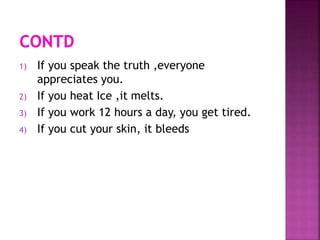 1) If you speak the truth ,everyone
appreciates you.
2) If you heat Ice ,it melts.
3) If you work 12 hours a day, you get tired.
4) If you cut your skin, it bleeds
 