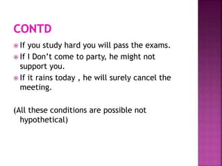  If you study hard you will pass the exams.
 If I Don’t come to party, he might not
support you.
 If it rains today , he will surely cancel the
meeting.
(All these conditions are possible not
hypothetical)
 