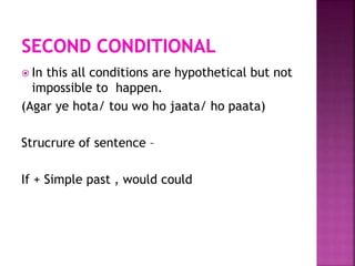  In this all conditions are hypothetical but not
impossible to happen.
(Agar ye hota/ tou wo ho jaata/ ho paata)
Strucrure of sentence –
If + Simple past , would could
 