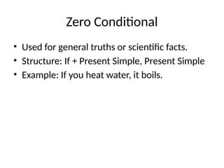 Zero Conditional
• Used for general truths or scientific facts.
• Structure: If + Present Simple, Present Simple
• Example: If you heat water, it boils.
 