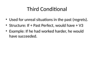 Third Conditional
• Used for unreal situations in the past (regrets).
• Structure: If + Past Perfect, would have + V3
• Example: If he had worked harder, he would
have succeeded.
 