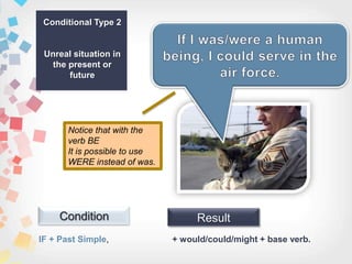 IF + Past Simple,
Condition Result
+ would/could/might + base verb.
Conditional Type 2
Unreal situation in
the present or
future
Notice that with the
verb BE
It is possible to use
WERE instead of was.
 