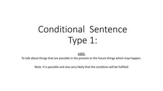 Conditional Sentence
Type 1:
USES:
To talk about things that are possible in the present or the future things which may happen.
Note: It is possible and also very likely that the condition will be fulfilled
 
