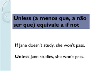 Unless (a menos que, a não
ser que) equivale a if not
If Jane doesn’t study, she won’t pass.
Unless Jane studies, she won’t pass.
 