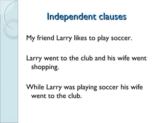 Independent clausesIndependent clauses
My friend Larry likes to play soccer.
Larry went to the club and his wife went
shopping.
While Larry was playing soccer his wife
went to the club.
 