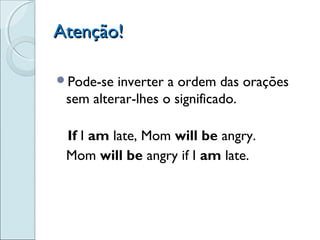 Atenção!Atenção!
Pode-se inverter a ordem das orações
sem alterar-lhes o significado.
If I am late, Mom will be angry.
Mom will be angry if I am late.
 