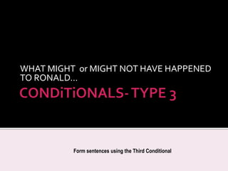 CONDiTiONALS- TYPE 3 WHAT MIGHT  or MIGHT NOT HAVE HAPPENED TO RONALD… FormsentencesusingtheThirdConditional 