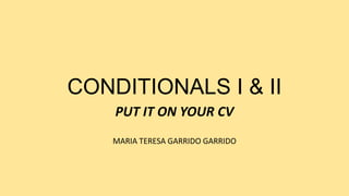 CONDITIONALS I & II
PUT IT ON YOUR CV
MARIA TERESA GARRIDO GARRIDO
 
