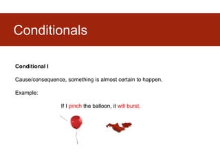 Conditionals
Conditional I
Cause/consequence, something is almost certain to happen.
Example:
If I pinch the balloon, it will burst.
 