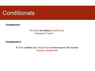 Conditionals
Conditional I
If I pinch the balloon, it will burst.
If (present), future
Conditional II
If I had a better car, I would travel more around the country
If (past), would+verb
 