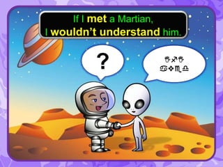 If I met a Martian,
I wouldn’t understand him.
? IfI
aved
 