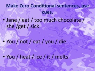 Make Zero Conditional sentences, use
cues.
• Jane / eat / too much chocolate /
she /get / sick
• You / not / eat / you / die
• You / heat / ice / it / melts
 