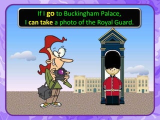 If I go to Buckingham Palace,
I can take a photo of the Royal Guard.
 