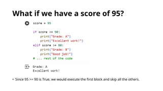 What if we have a score of 95?
• Since 95 >= 90 is True, we would execute the first block and skip all the others.
 