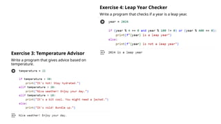Exercise 4: Leap Year Checker
Write a program that checks if a year is a leap year.
Exercise 3: Temperature Advisor
Write a program that gives advice based on
temperature.
 