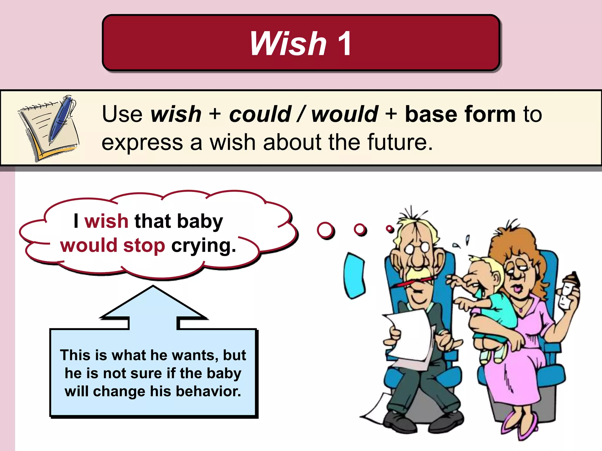Wish 1
Use wish + could / would + base form to
express a wish about the future.
I wish that baby
would stop crying.
This is what he wants, but
he is not sure if the baby
will change his behavior.
 
