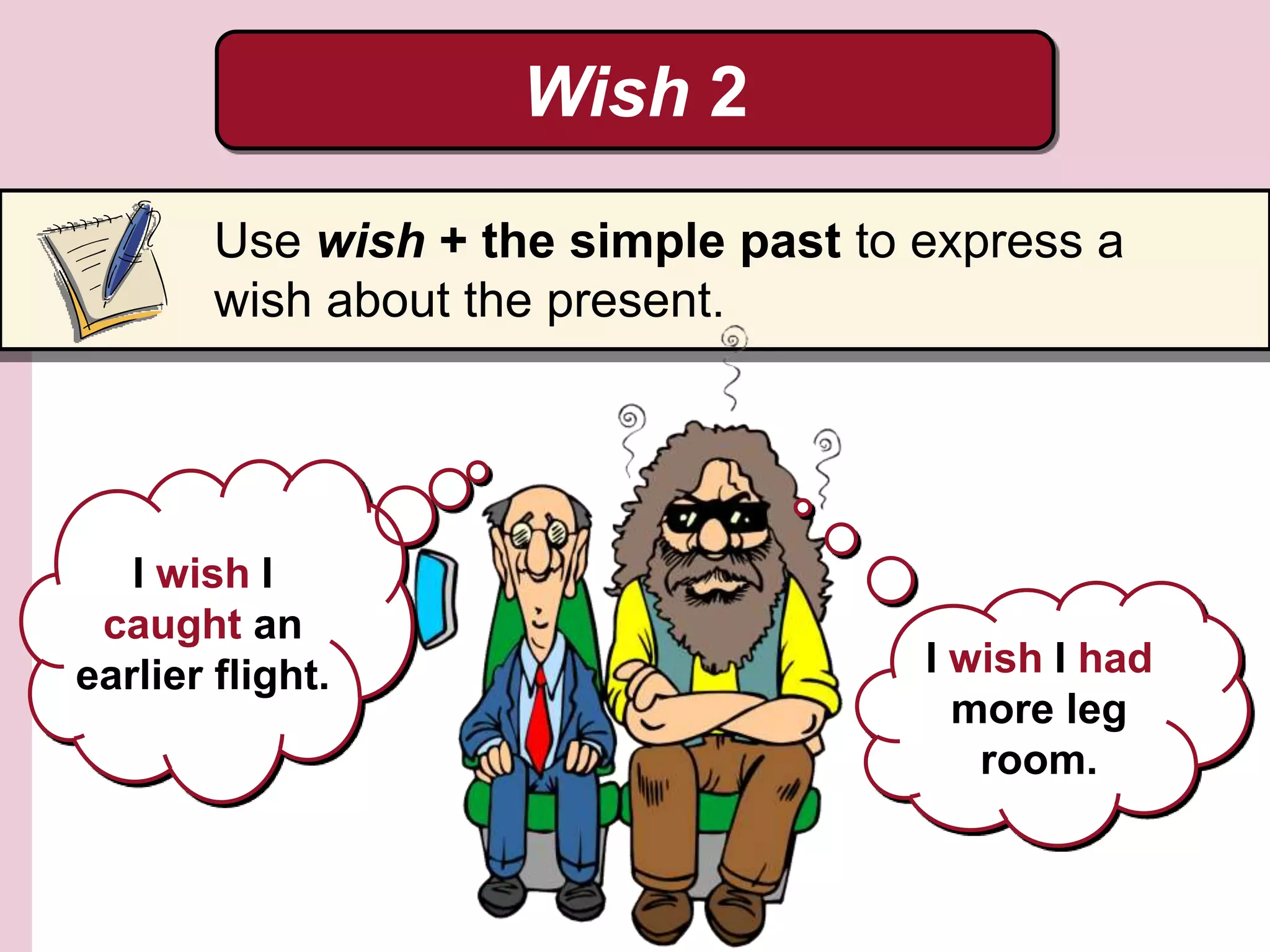 Wish 2
Use wish + the simple past to express a
wish about the present.
I wish I
caught an
earlier flight. I wish I had
more leg
room.
 