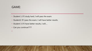 GAME:
• Student 1: If I study hard, I will pass the exam.
• Student2: If I pass the exam, I will have better results.
• Student 3: If I have better results, I will….
• Can you continue????
•
 