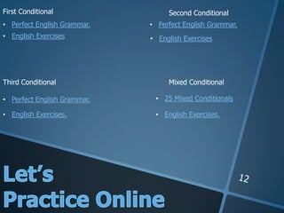 • 25 Mixed Conditionals
First Conditional Second Conditional
Third Conditional Mixed Conditional
• Perfect English Grammar.
• Perfect English Grammar.
• Perfect English Grammar.
• English Exercises • English Exercises
• English Exercises. • English Exercises.
 