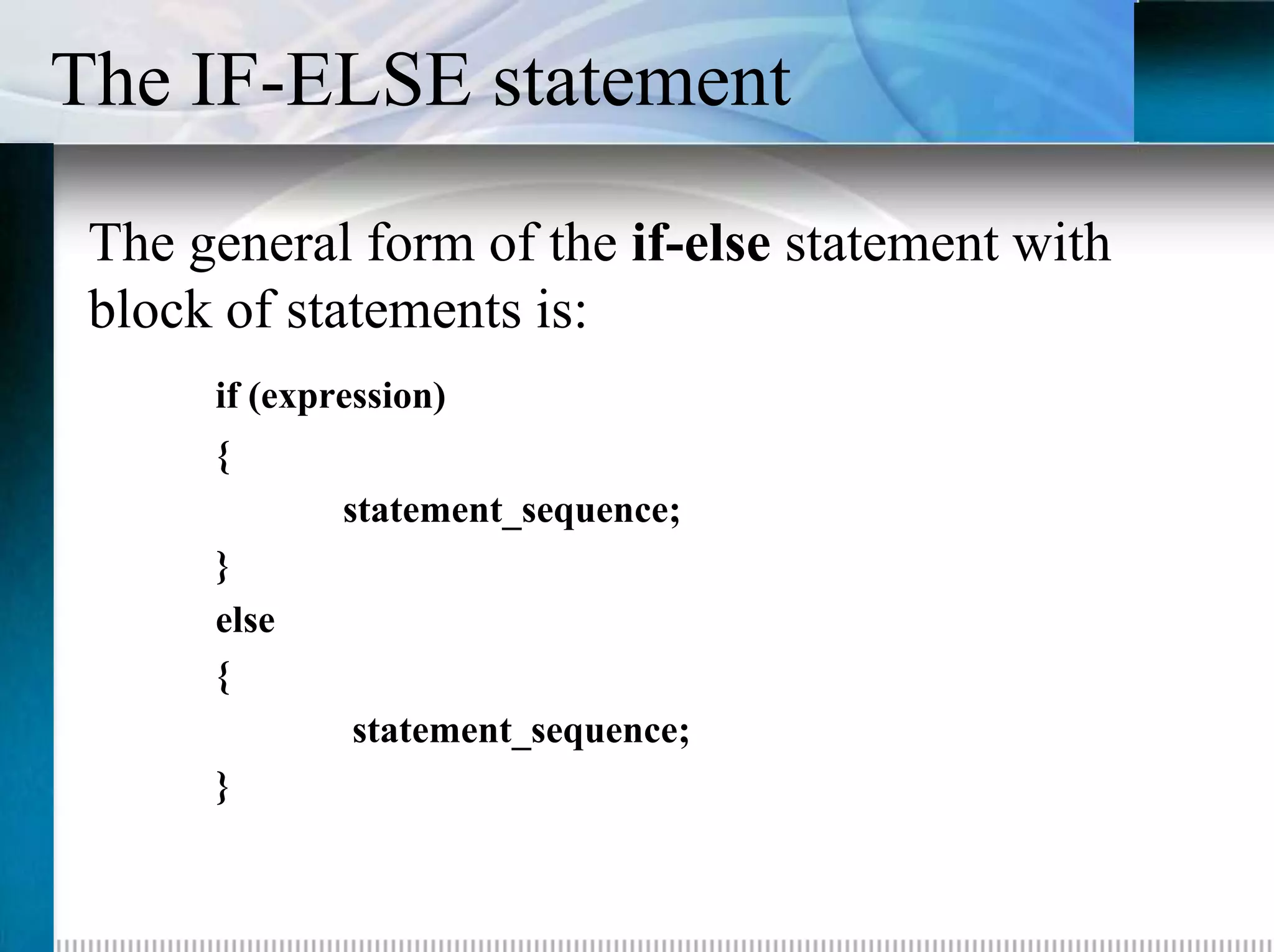 The IF-ELSE statement
 The general form of the if-else statement with
 block of statements is:
      if (expression)
      {
              statement_sequence;
      }
      else
      {
              statement_sequence;
      }
 