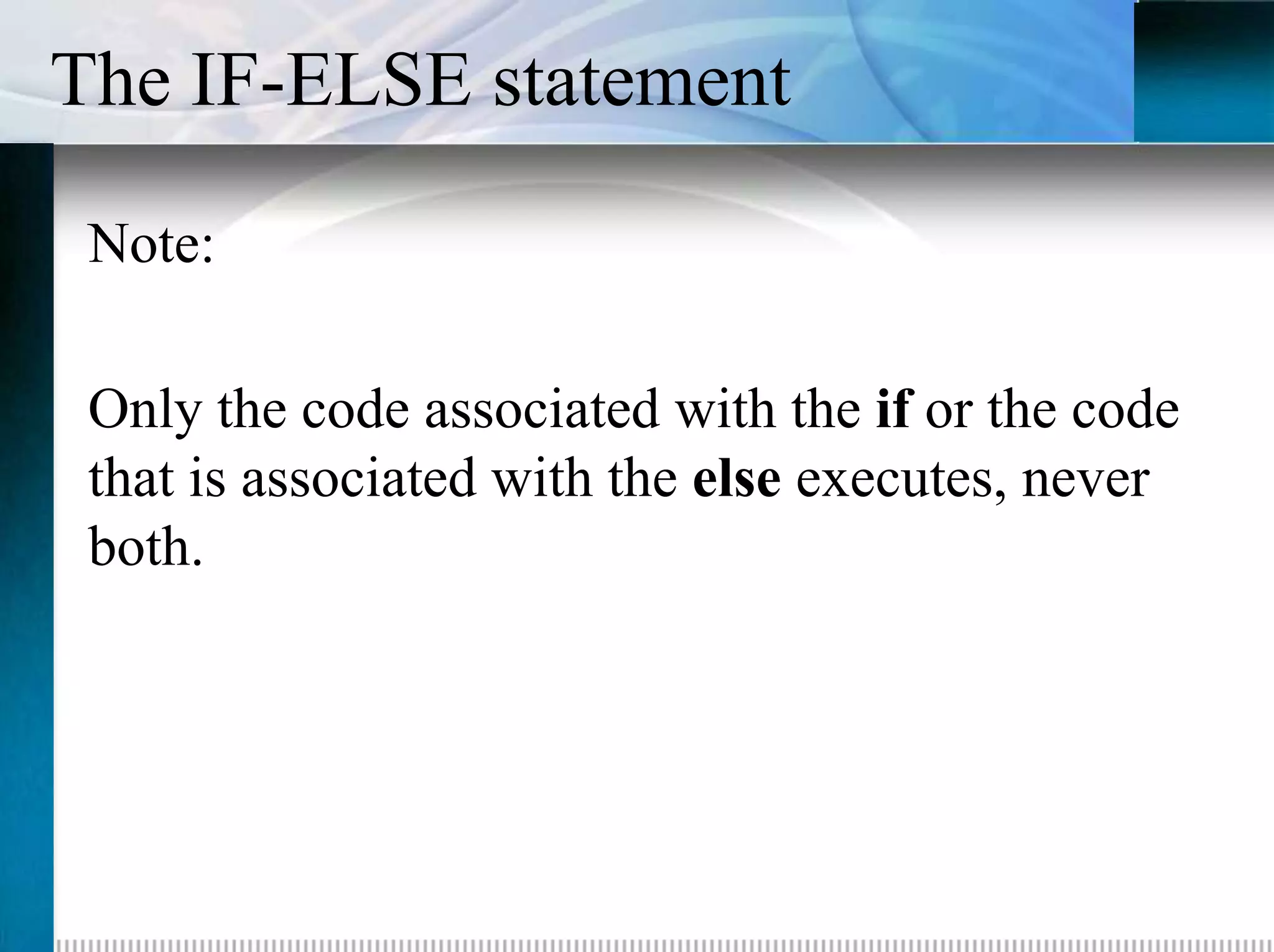 The IF-ELSE statement

 Note:

 Only the code associated with the if or the code
 that is associated with the else executes, never
 both.
 