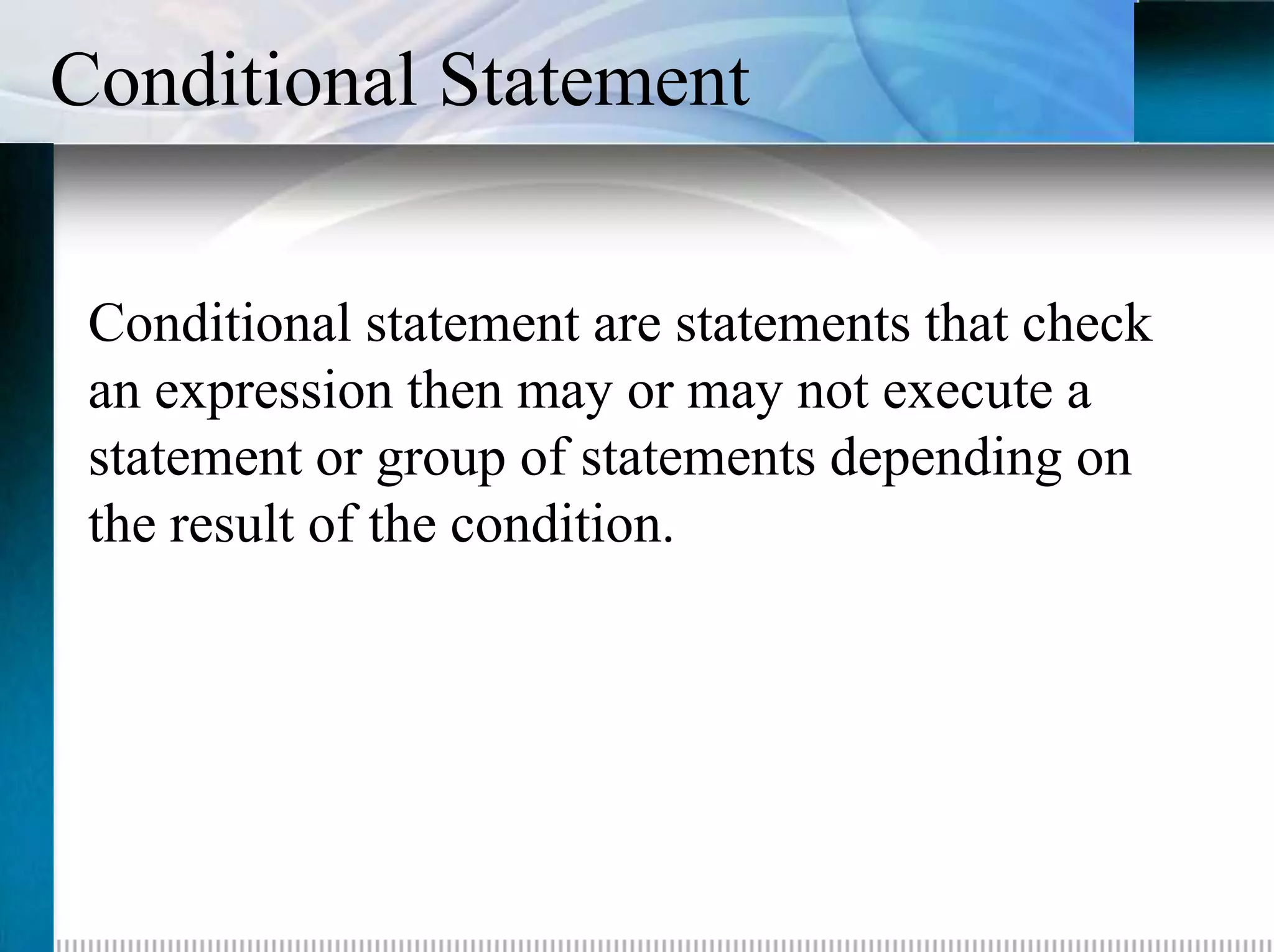 Conditional Statement


 Conditional statement are statements that check
 an expression then may or may not execute a
 statement or group of statements depending on
 the result of the condition.
 