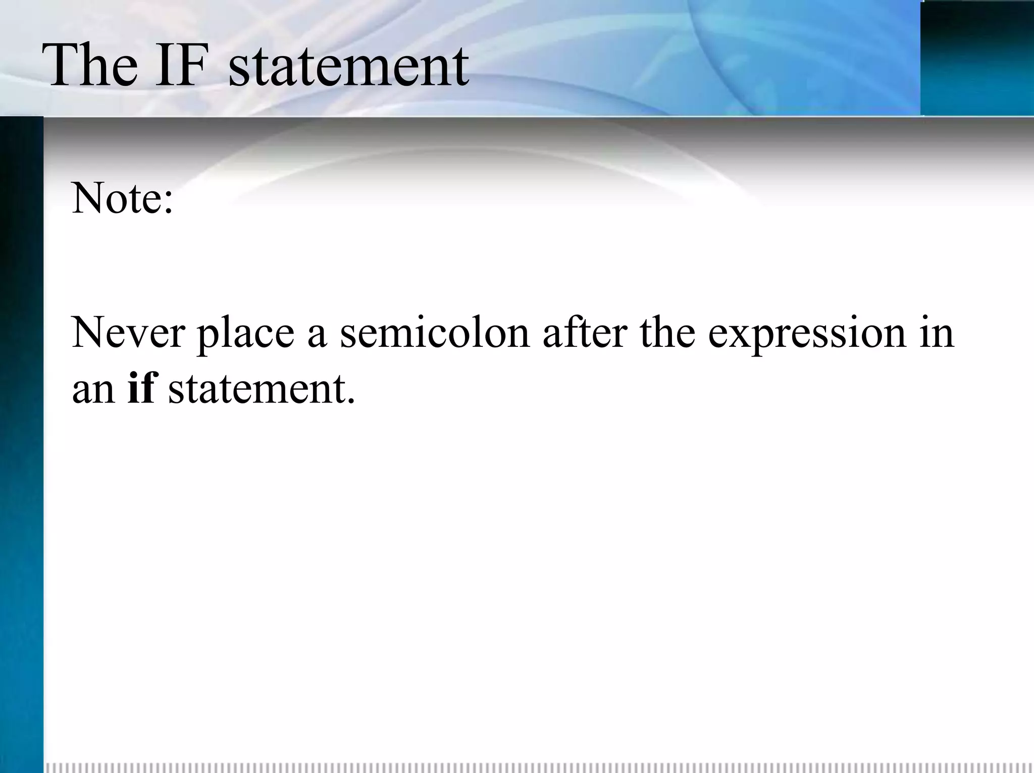 The IF statement

 Note:

 Never place a semicolon after the expression in
 an if statement.
 