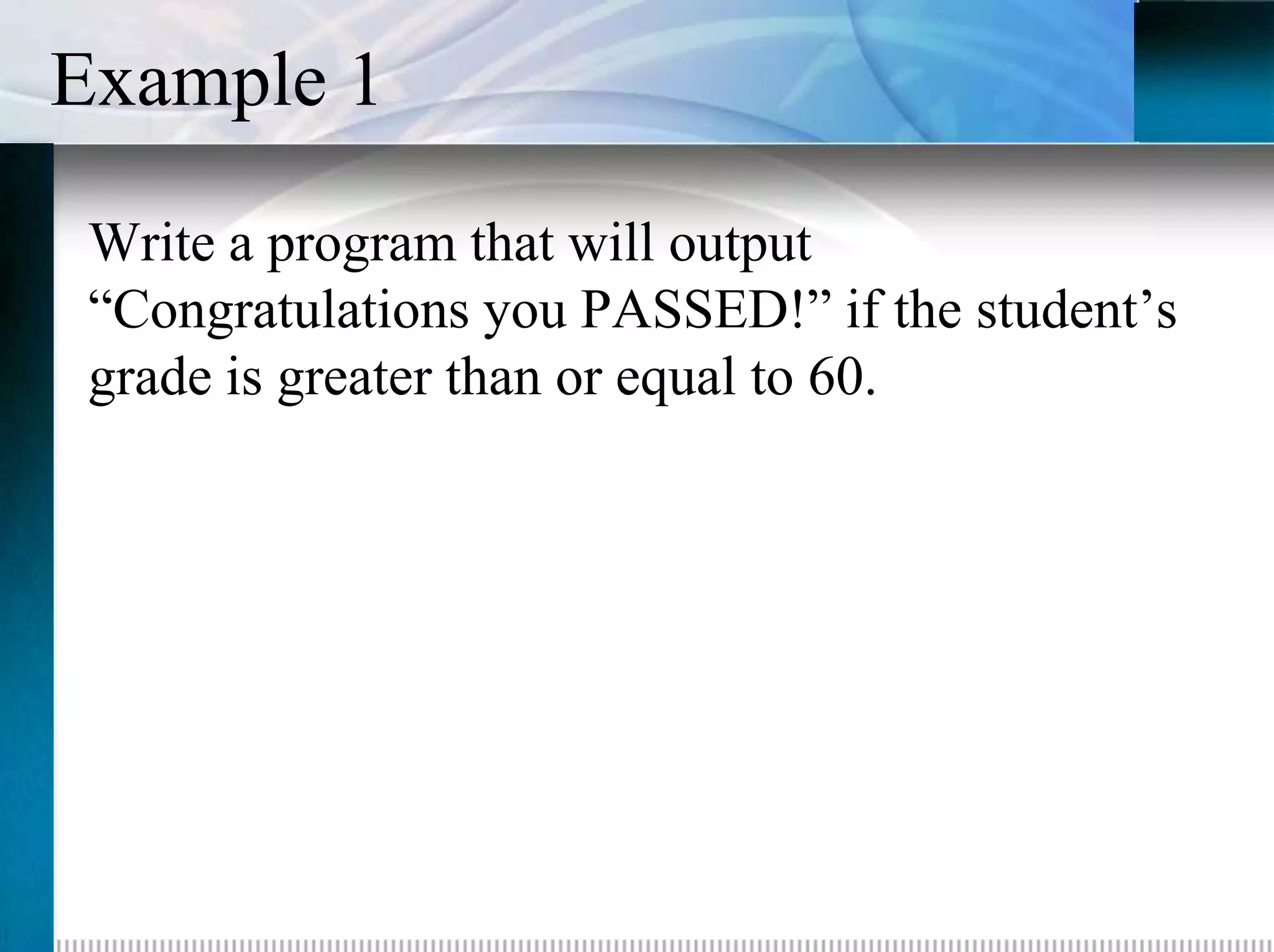 Example 1
 Write a program that will output
 “Congratulations you PASSED!” if the student’s
 grade is greater than or equal to 60.
 