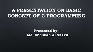 A PRESENTATION ON BASIC
CONCEPT OF C PROGRAMMING
Presented by –
Md. Abdullah Al Shakil
 